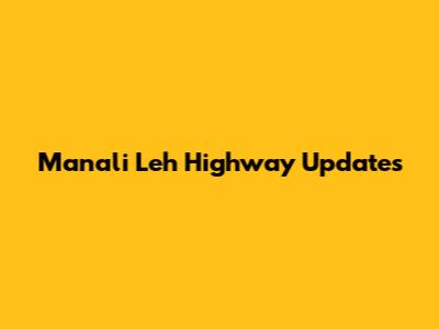 Manali Leh Highway Updates