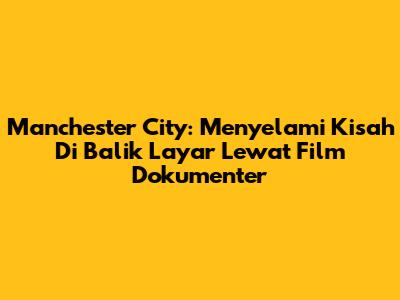 Manchester City: Menyelami Kisah Di Balik Layar Lewat Film Dokumenter