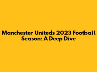 Manchester United's 2023 Football Season: A Deep Dive