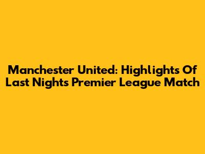 Manchester United: Highlights Of Last Night's Premier League Match