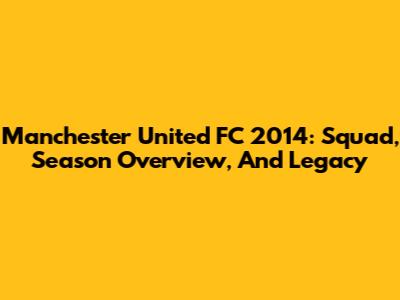 Manchester United FC 2014: Squad, Season Overview, And Legacy