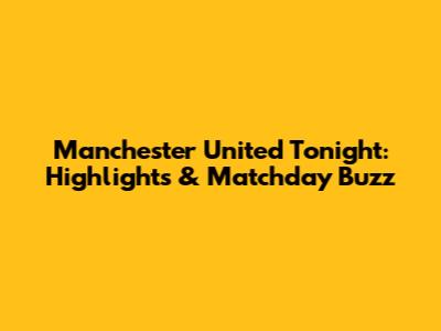 Manchester United Tonight: Highlights & Matchday Buzz
