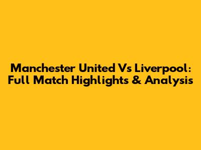 Manchester United Vs Liverpool: Full Match Highlights & Analysis