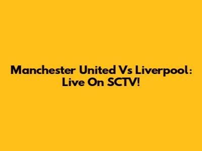 Manchester United Vs Liverpool: Live On SCTV!