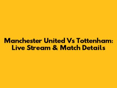 Manchester United Vs Tottenham: Live Stream & Match Details