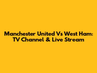 Manchester United Vs West Ham: TV Channel & Live Stream