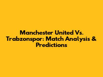 Manchester United Vs. Trabzonspor: Match Analysis & Predictions