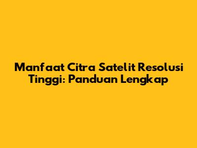 Manfaat Citra Satelit Resolusi Tinggi: Panduan Lengkap