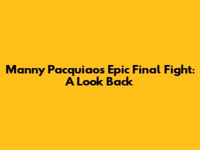 Manny Pacquiao's Epic Final Fight: A Look Back
