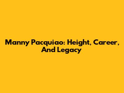 Manny Pacquiao: Height, Career, And Legacy