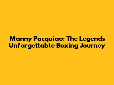 Manny Pacquiao: The Legend's Unforgettable Boxing Journey