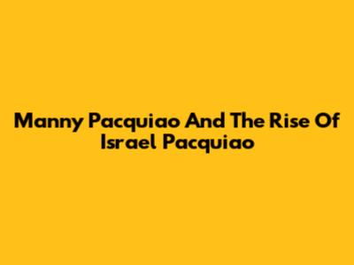 Manny Pacquiao And The Rise Of Israel Pacquiao