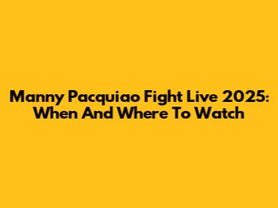 Manny Pacquiao Fight Live 2025: When And Where To Watch