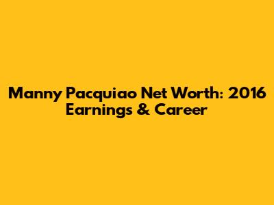 Manny Pacquiao Net Worth: 2016 Earnings & Career