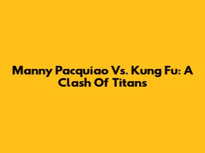 Manny Pacquiao Vs. Kung Fu: A Clash Of Titans