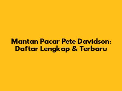 Mantan Pacar Pete Davidson: Daftar Lengkap & Terbaru