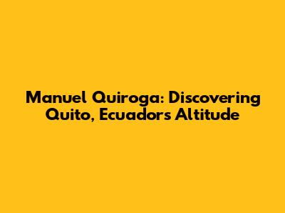 Manuel Quiroga: Discovering Quito, Ecuador's Altitude