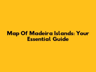 Map Of Madeira Islands: Your Essential Guide