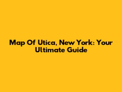 Map Of Utica, New York: Your Ultimate Guide