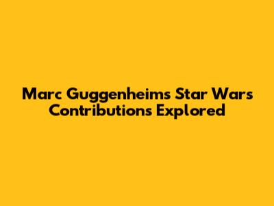 Marc Guggenheim's Star Wars Contributions Explored