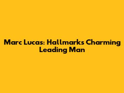 Marc Lucas: Hallmark's Charming Leading Man