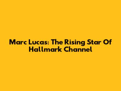 Marc Lucas: The Rising Star Of Hallmark Channel