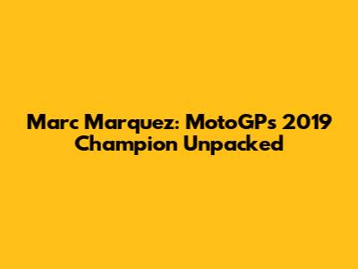 Marc Marquez: MotoGP's 2019 Champion Unpacked