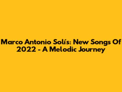 Marco Antonio Solís: New Songs Of 2022 - A Melodic Journey