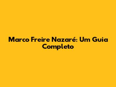 Marco Freire Nazaré: Um Guia Completo
