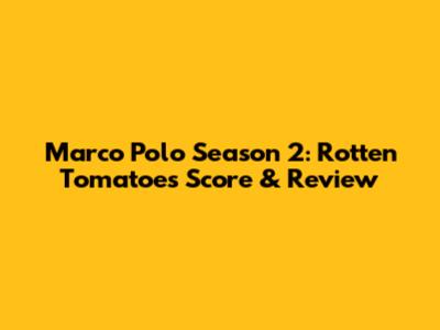 Marco Polo Season 2: Rotten Tomatoes Score & Review