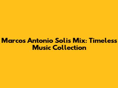 Marcos Antonio Solis Mix: Timeless Music Collection