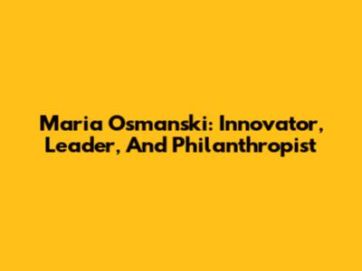 Maria Osmanski: Innovator, Leader, And Philanthropist