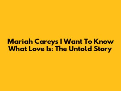 Mariah Carey's 'I Want To Know What Love Is': The Untold Story