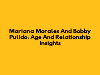 Mariana Morales And Bobby Pulido: Age And Relationship Insights
