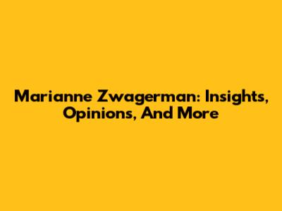 Marianne Zwagerman: Insights, Opinions, And More