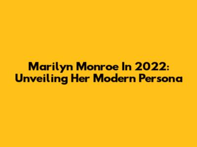 Marilyn Monroe In 2022: Unveiling Her Modern Persona