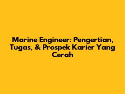 Marine Engineer: Pengertian, Tugas, & Prospek Karier Yang Cerah