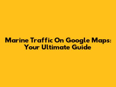 Marine Traffic On Google Maps: Your Ultimate Guide
