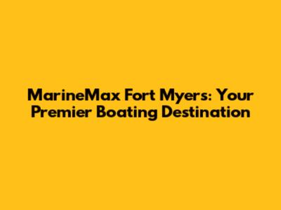 MarineMax Fort Myers: Your Premier Boating Destination