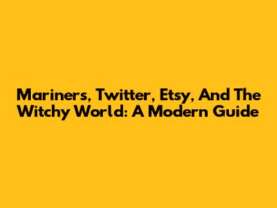 Mariners, Twitter, Etsy, And The Witchy World: A Modern Guide