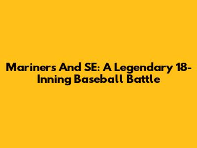 Mariners And SE: A Legendary 18-Inning Baseball Battle