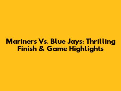 Mariners Vs. Blue Jays: Thrilling Finish & Game Highlights