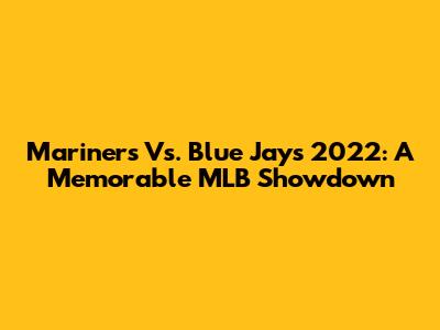 Mariners Vs. Blue Jays 2022: A Memorable MLB Showdown