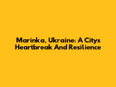 Marinka, Ukraine: A City's Heartbreak And Resilience