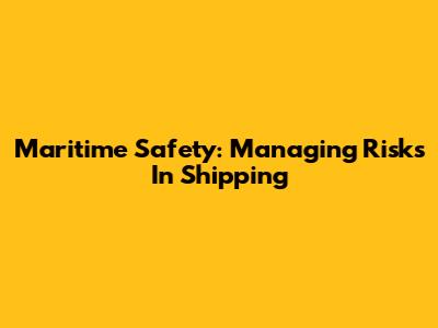 Maritime Safety: Managing Risks In Shipping