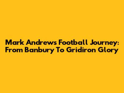 Mark Andrews' Football Journey: From Banbury To Gridiron Glory