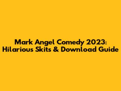 Mark Angel Comedy 2023: Hilarious Skits & Download Guide