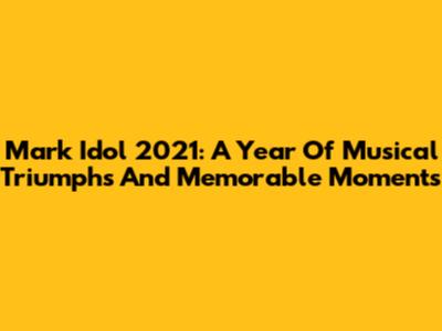 Mark Idol 2021: A Year Of Musical Triumphs And Memorable Moments
