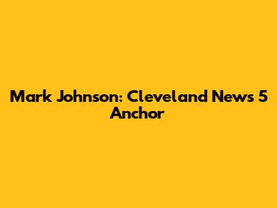 Mark Johnson: Cleveland News 5 Anchor