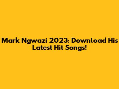 Mark Ngwazi 2023: Download His Latest Hit Songs!